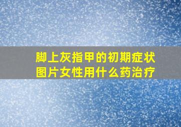 脚上灰指甲的初期症状图片女性用什么药治疗