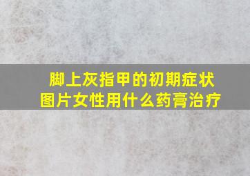 脚上灰指甲的初期症状图片女性用什么药膏治疗