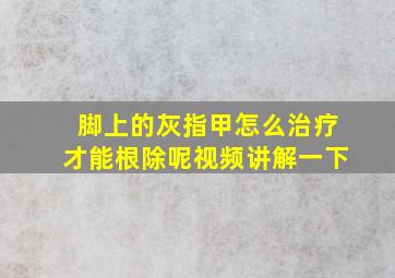 脚上的灰指甲怎么治疗才能根除呢视频讲解一下