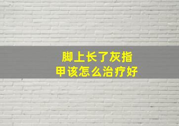 脚上长了灰指甲该怎么治疗好