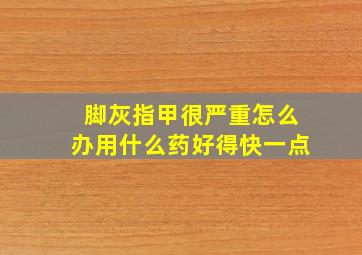 脚灰指甲很严重怎么办用什么药好得快一点