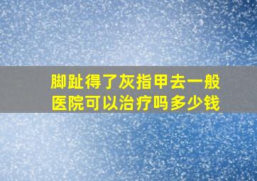 脚趾得了灰指甲去一般医院可以治疗吗多少钱