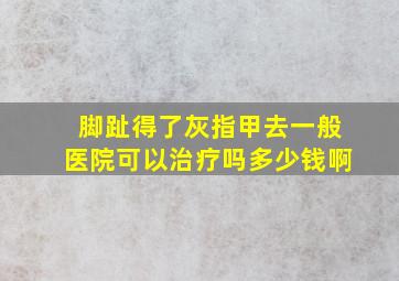 脚趾得了灰指甲去一般医院可以治疗吗多少钱啊