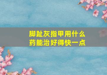 脚趾灰指甲用什么药能治好得快一点