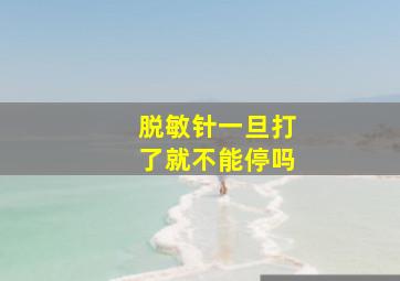 脱敏针一旦打了就不能停吗