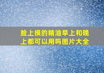 脸上摸的精油早上和晚上都可以用吗图片大全