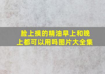 脸上摸的精油早上和晚上都可以用吗图片大全集