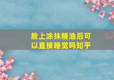 脸上涂抹精油后可以直接睡觉吗知乎