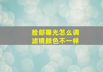 脸部曝光怎么调滤镜颜色不一样