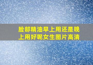 脸部精油早上用还是晚上用好呢女生图片高清