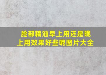 脸部精油早上用还是晚上用效果好些呢图片大全