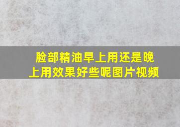 脸部精油早上用还是晚上用效果好些呢图片视频