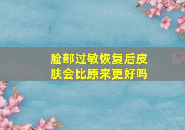 脸部过敏恢复后皮肤会比原来更好吗