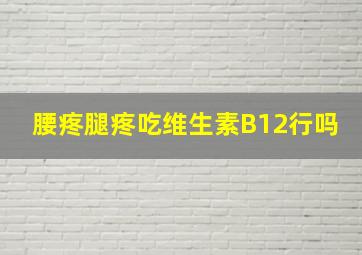 腰疼腿疼吃维生素B12行吗