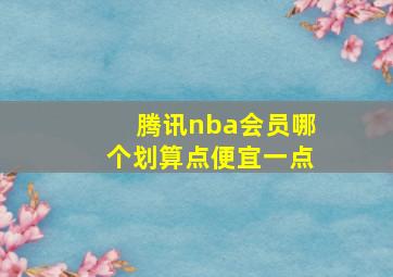 腾讯nba会员哪个划算点便宜一点