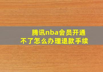 腾讯nba会员开通不了怎么办理退款手续