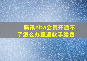 腾讯nba会员开通不了怎么办理退款手续费