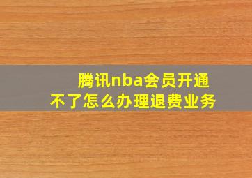 腾讯nba会员开通不了怎么办理退费业务