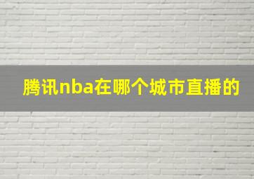 腾讯nba在哪个城市直播的