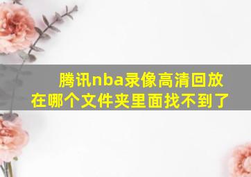 腾讯nba录像高清回放在哪个文件夹里面找不到了