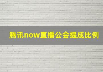 腾讯now直播公会提成比例