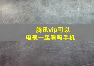 腾讯vip可以电视一起看吗手机