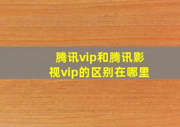 腾讯vip和腾讯影视vip的区别在哪里