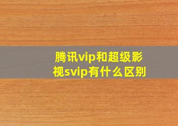 腾讯vip和超级影视svip有什么区别