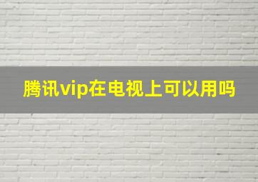 腾讯vip在电视上可以用吗