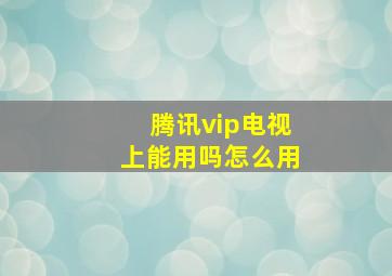 腾讯vip电视上能用吗怎么用