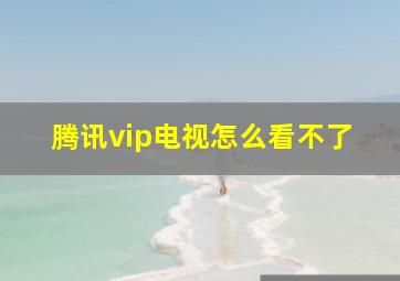 腾讯vip电视怎么看不了