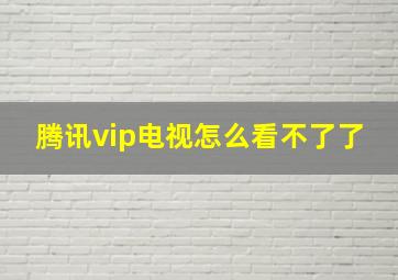 腾讯vip电视怎么看不了了