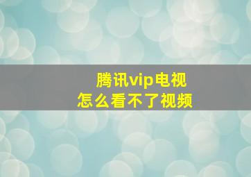 腾讯vip电视怎么看不了视频