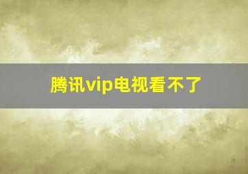 腾讯vip电视看不了