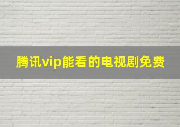 腾讯vip能看的电视剧免费