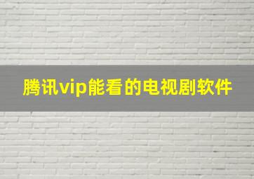 腾讯vip能看的电视剧软件