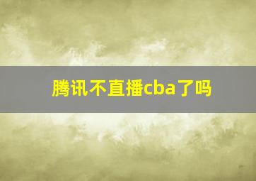 腾讯不直播cba了吗