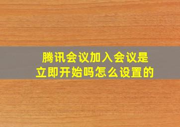 腾讯会议加入会议是立即开始吗怎么设置的