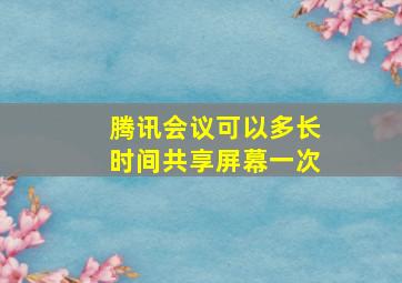 腾讯会议可以多长时间共享屏幕一次