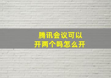 腾讯会议可以开两个吗怎么开