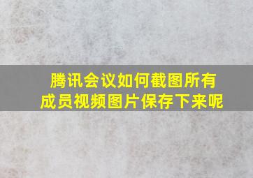 腾讯会议如何截图所有成员视频图片保存下来呢