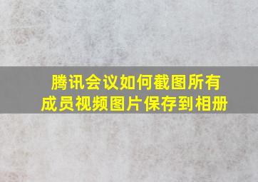 腾讯会议如何截图所有成员视频图片保存到相册