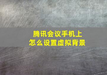 腾讯会议手机上怎么设置虚拟背景