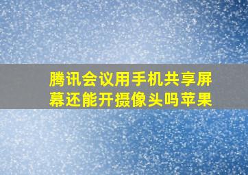 腾讯会议用手机共享屏幕还能开摄像头吗苹果