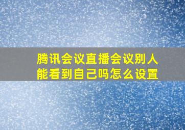 腾讯会议直播会议别人能看到自己吗怎么设置