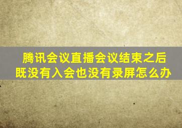 腾讯会议直播会议结束之后既没有入会也没有录屏怎么办