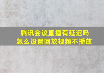 腾讯会议直播有延迟吗怎么设置回放视频不播放