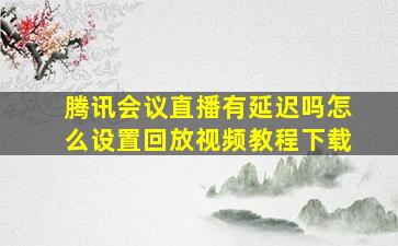 腾讯会议直播有延迟吗怎么设置回放视频教程下载