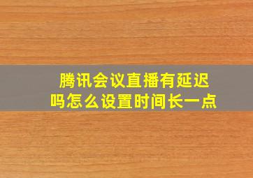 腾讯会议直播有延迟吗怎么设置时间长一点