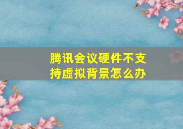 腾讯会议硬件不支持虚拟背景怎么办